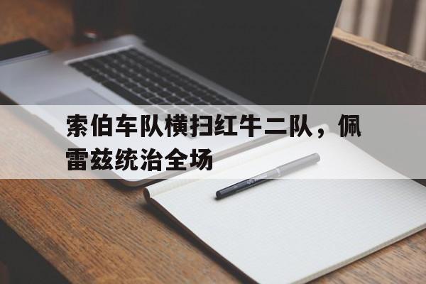 开云体育官方网站-索伯车队横扫红牛二队，佩雷兹统治全场